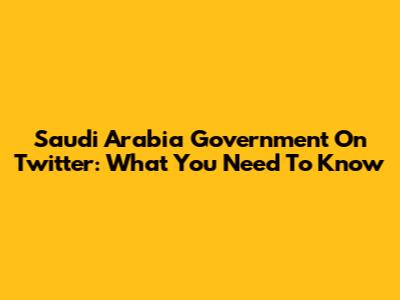 Saudi Arabia Government On Twitter: What You Need To Know