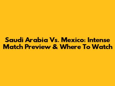 Saudi Arabia Vs. Mexico: Intense Match Preview & Where To Watch