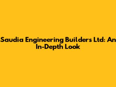 Saudia Engineering Builders Ltd: An In-Depth Look
