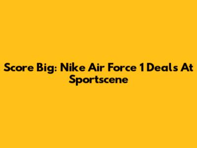 Score Big: Nike Air Force 1 Deals At Sportscene