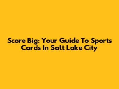 Score Big: Your Guide To Sports Cards In Salt Lake City