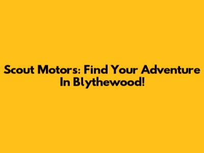 Scout Motors: Find Your Adventure In Blythewood!