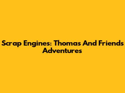 Scrap Engines: Thomas And Friends Adventures
