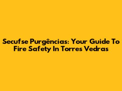 Secufse Purgências: Your Guide To Fire Safety In Torres Vedras