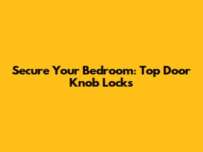 Secure Your Bedroom: Top Door Knob Locks