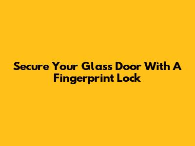 Secure Your Glass Door With A Fingerprint Lock