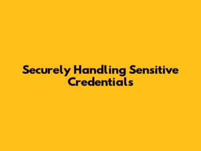 Securely Handling Sensitive Credentials