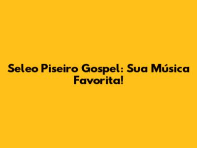 Seleo Piseiro Gospel: Sua Música Favorita!