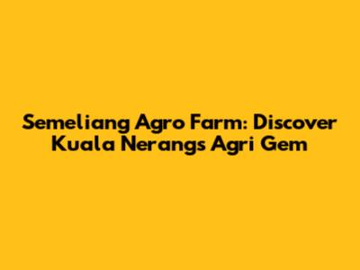 Semeliang Agro Farm: Discover Kuala Nerang's Agri Gem