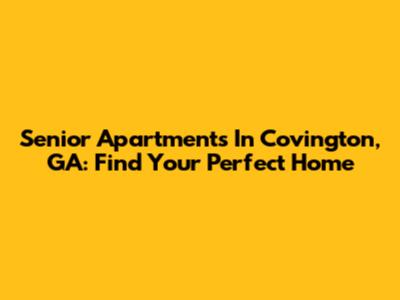 Senior Apartments In Covington, GA: Find Your Perfect Home