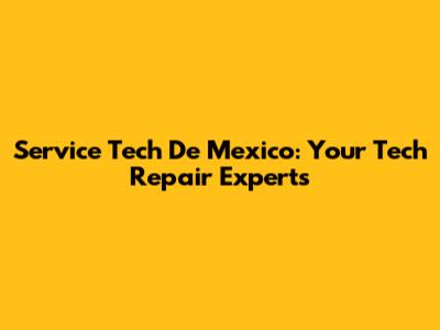 Service Tech De Mexico: Your Tech Repair Experts