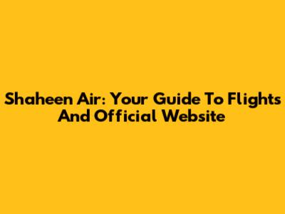 Shaheen Air: Your Guide To Flights And Official Website