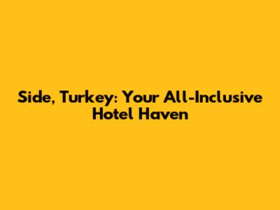Side, Turkey: Your All-Inclusive Hotel Haven