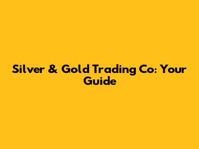 Silver & Gold Trading Co: Your Guide