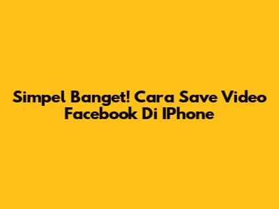 Simpel Banget! Cara Save Video Facebook Di IPhone