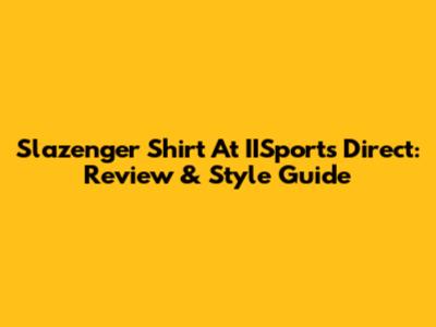 Slazenger Shirt At IISports Direct: Review & Style Guide