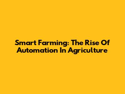 Smart Farming: The Rise Of Automation In Agriculture