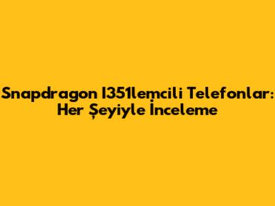 Snapdragon I351lemcili Telefonlar: Her Şeyiyle İnceleme