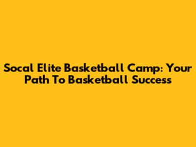 Socal Elite Basketball Camp: Your Path To Basketball Success