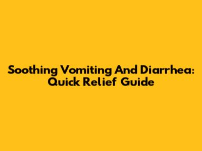 Soothing Vomiting And Diarrhea: Quick Relief Guide