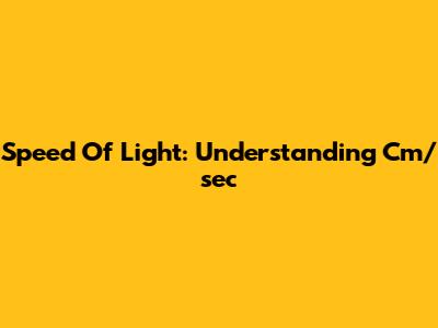 Speed Of Light: Understanding Cm/sec