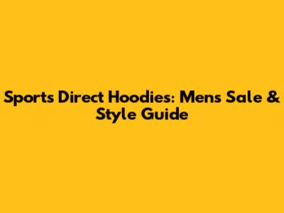 Sports Direct Hoodies: Men's Sale & Style Guide