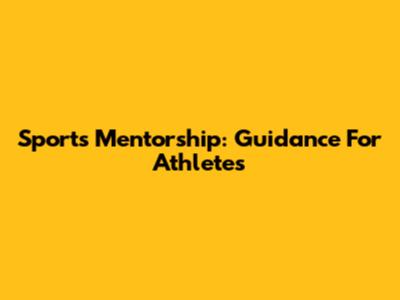 Sports Mentorship: Guidance For Athletes