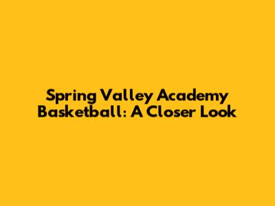Spring Valley Academy Basketball: A Closer Look
