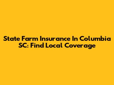 State Farm Insurance In Columbia SC: Find Local Coverage