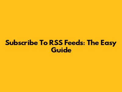 Subscribe To RSS Feeds: The Easy Guide