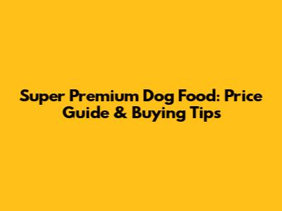 Super Premium Dog Food: Price Guide & Buying Tips