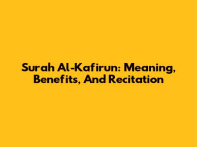 Surah Al-Kafirun: Meaning, Benefits, And Recitation
