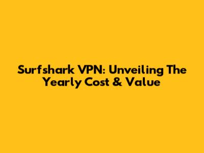 Surfshark VPN: Unveiling The Yearly Cost & Value