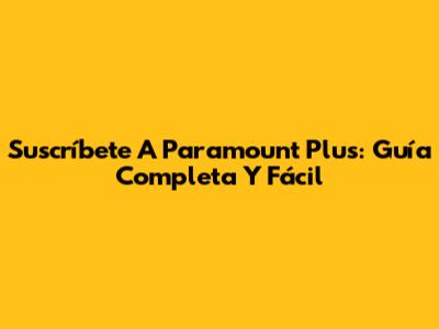 Suscríbete A Paramount Plus: Guía Completa Y Fácil