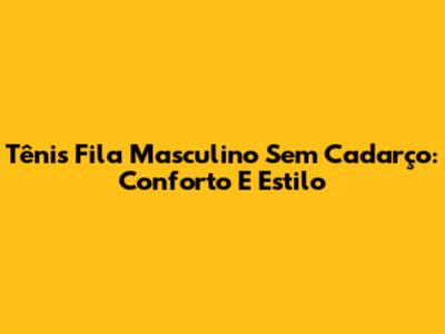 Tênis Fila Masculino Sem Cadarço: Conforto E Estilo