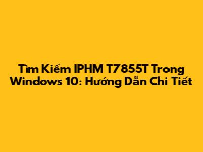 Tìm Kiếm IPHM T7855T Trong Windows 10: Hướng Dẫn Chi Tiết