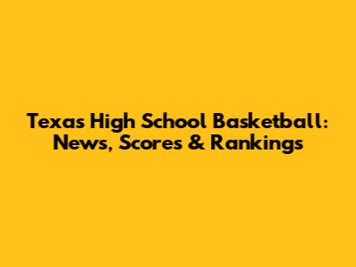 Texas High School Basketball: News, Scores & Rankings