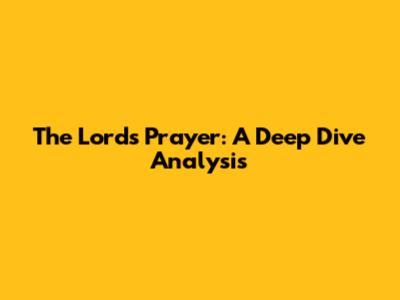 The Lord's Prayer: A Deep Dive Analysis