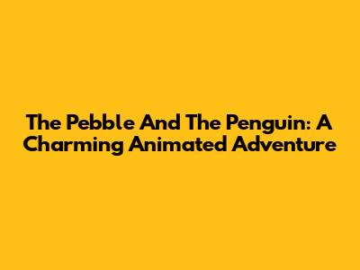 The Pebble And The Penguin: A Charming Animated Adventure