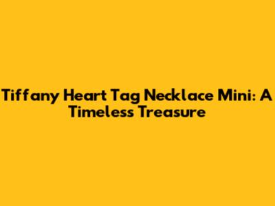 Tiffany Heart Tag Necklace Mini: A Timeless Treasure