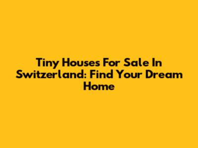 Tiny Houses For Sale In Switzerland: Find Your Dream Home