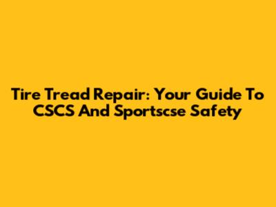 Tire Tread Repair: Your Guide To CSCS And Sportscse Safety