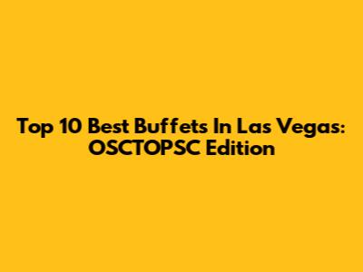 Top 10 Best Buffets In Las Vegas: OSCTOPSC Edition