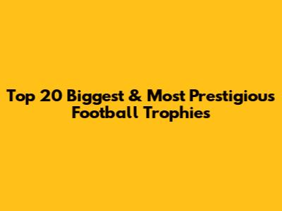 Top 20 Biggest & Most Prestigious Football Trophies