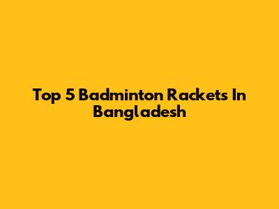 Top 5 Badminton Rackets In Bangladesh