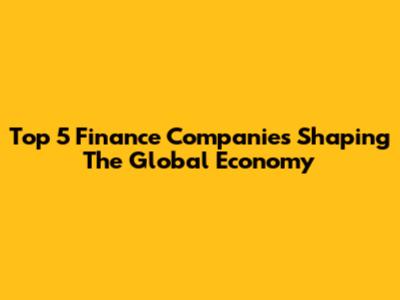 Top 5 Finance Companies Shaping The Global Economy