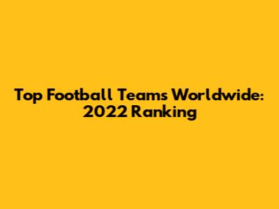 Top Football Teams Worldwide: 2022 Ranking