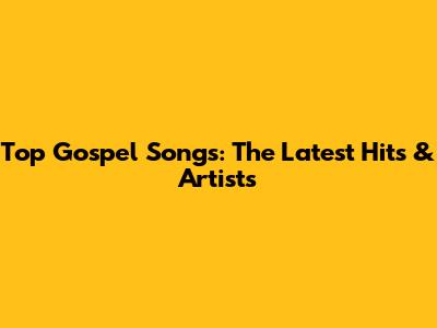 Top Gospel Songs: The Latest Hits & Artists