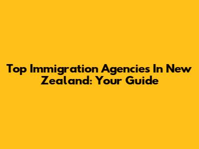 Top Immigration Agencies In New Zealand: Your Guide