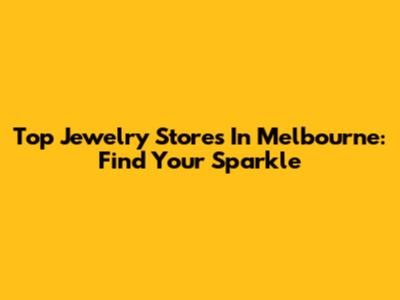 Top Jewelry Stores In Melbourne: Find Your Sparkle